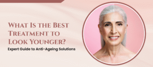 What Is the Best Treatment to Look Younger? Expert Guide to Anti-Ageing Solutions